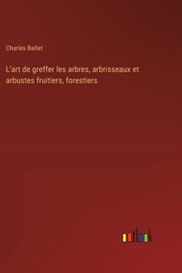 L'art de greffer les arbres, arbrisseaux et arbustes fruitiers, forestiers