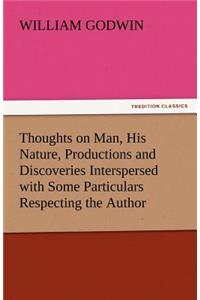 Thoughts on Man, His Nature, Productions and Discoveries Interspersed with Some Particulars Respecting the Author