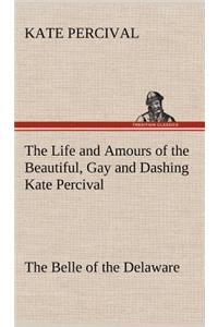 Life and Amours of the Beautiful, Gay and Dashing Kate Percival The Belle of the Delaware