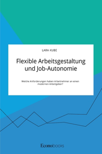 Flexible Arbeitsgestaltung und Job-Autonomie. Welche Anforderungen haben Arbeitnehmer an einen modernen Arbeitgeber?