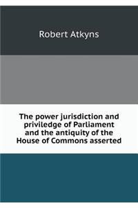 The power jurisdiction and priviledge of Parliament and the antiquity of the House of Commons asserted