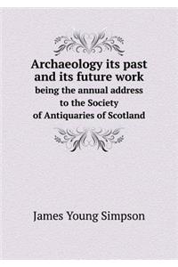 Archaeology Its Past and Its Future Work Being the Annual Address to the Society of Antiquaries of Scotland