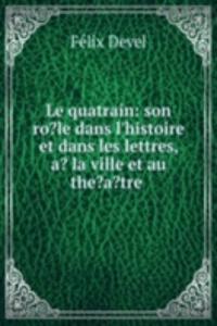 Le quatrain: son ro?le dans l'histoire et dans les lettres, a? la ville et au the?a?tre .