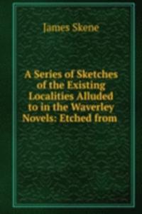 Series of Sketches of the Existing Localities Alluded to in the Waverley Novels: Etched from .