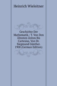 Geschichte Der Mathematik.: T. Von Den Altesten Zeiten Bis Cartesius, Von Dr. Siegmund Gunther. 1908 (German Edition)