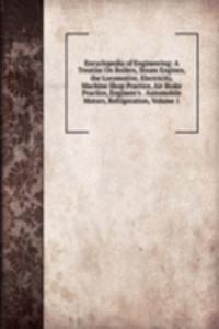 Encyclopedia of Engineering: A Treatise On Boilers, Steam Engines, the Locomotive, Electricity, Machine Shop Practice, Air Brake Practice, Engineer's . Automobile Motors, Refrigeration, Volume 1