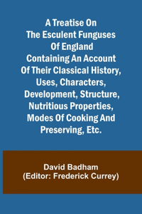 treatise on the esculent funguses of England containing an account of their classical history, uses, characters, development, structure, nutritious properties, modes of cooking and preserving, etc.