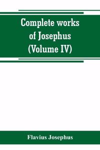 Complete works of Josephus. Antiquities of the Jews; The wars of the Jews against Apion, etc (Volume IV)