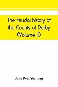 The feudal history of the County of Derby; (chiefly during the 11th, 12th, and 13th centuries) (Volume II)