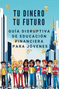TU DINERO TU FUTURO Guía Disruptiva de Educación Financiera para Jóvenes