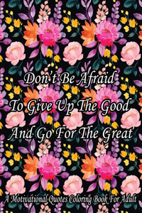 Don't Be Afraid To Give Up The Good And Go For The Great. A Motivational Quotes Coloring Book For Adult