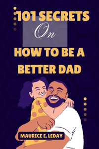 101 Secrets On How To Be A Better Dad