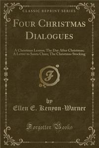 Four Christmas Dialogues: A Christmas Lesson; The Day After Christmas; A Letter to Santa Claus; The Christmas Stocking (Classic Reprint)