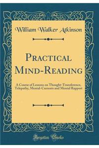 Practical Mind-Reading: A Course of Lessons on Thought-Transference, Telepathy, Mental-Currents and Mental Rapport (Classic Reprint)