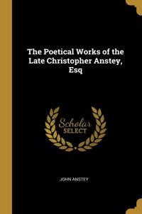 Poetical Works of the Late Christopher Anstey, Esq