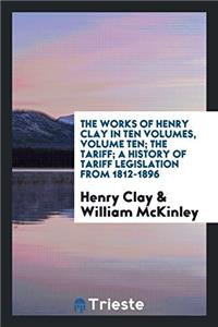 The Works of Henry Clay in Ten Volumes, Volume Ten; The Tariff; A History of Tariff Legislation from 1812-1896