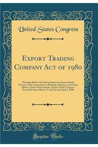 Export Trading Company Act of 1980: Hearings Before the Subcommittee on International Finance of the Committee on Banking, Housing, and Urban Affairs, United States Senate, Ninety-Sixth Congress, Second Session; March 17 and 18, and April 3, 1980