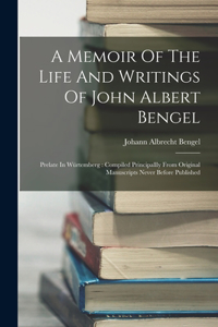 Memoir Of The Life And Writings Of John Albert Bengel: Prelate In Würtemberg: Compiled Principallly From Original Manuscripts Never Before Published