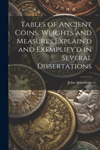 Tables of Ancient Coins, Weights and Measures Explain'd and Exemplify'd in Several Dissertations