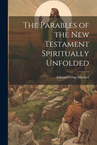 Parables of the New Testament Spiritually Unfolded