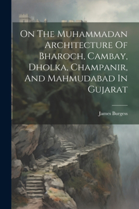 On The Muhammadan Architecture Of Bharoch, Cambay, Dholka, Champanir, And Mahmudabad In Gujarat