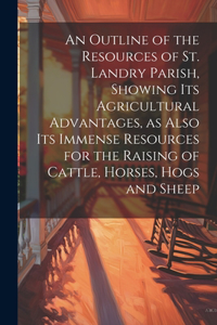 Outline of the Resources of St. Landry Parish, Showing its Agricultural Advantages, as Also its Immense Resources for the Raising of Cattle, Horses, Hogs and Sheep