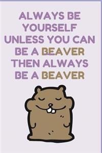 Always Be Yourself Unless You Can Be A Beaver then Always Be A Beaver