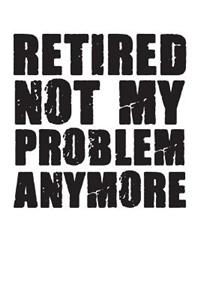 Retired Not My Problem Anymore