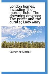 London Homes, Including the Murder Hole; The Drowning Dragoon; The Priest and the Curate; Lady Mary