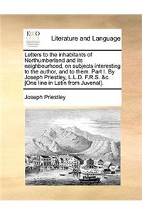 Letters to the Inhabitants of Northumberland and Its Neighbourhood, on Subjects Interesting to the Author, and to Them. Part I. by Joseph Priestley, L.L.D. F.R.S. &C. [One Line in Latin from Juvenal].