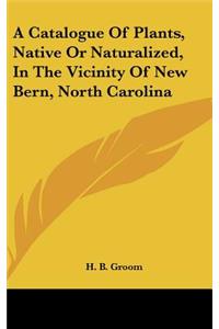 Catalogue of Plants, Native or Naturalized, in the Vicinity of New Bern, North Carolina