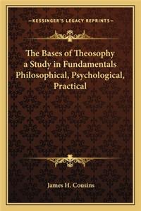The Bases of Theosophy a Study in Fundamentals Philosophical, Psychological, Practical