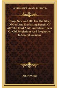 Things New and Old for the Glory of God and Everlasting Benefit of All Who Read and Understand Them or Old Revelations and Prophecies in Several Sermons