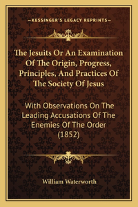 Jesuits Or An Examination Of The Origin, Progress, Principles, And Practices Of The Society Of Jesus