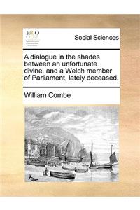 A Dialogue in the Shades Between an Unfortunate Divine, and a Welch Member of Parliament, Lately Deceased.
