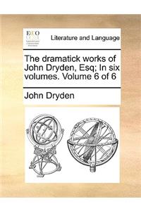 The Dramatick Works of John Dryden, Esq; In Six Volumes. Volume 6 of 6