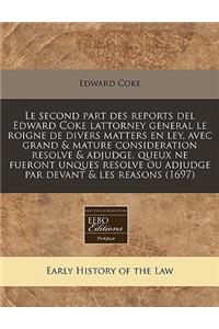 Le Second Part Des Reports del Edward Coke Lattorney General Le Roigne de Divers Matters En Ley, Avec Grand & Mature Consideration Resolve & Adjudge, Queux Ne Fueront Unques Resolve Ou Adjudge Par Devant & Les Reasons (1697)