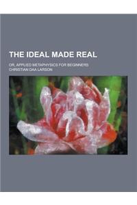 The Ideal Made Real; Or, Applied Metaphysics for Beginners