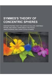 Symmes's Theory of Concentric Spheres; Demonstrating That the Earth Is Hollow, Habitable Within, and Widely Open about the Poles