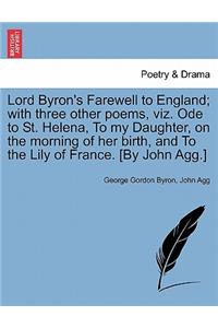 Lord Byron's Farewell to England; With Three Other Poems, Viz. Ode to St. Helena, to My Daughter, on the Morning of Her Birth, and to the Lily of France. [By John Agg.]