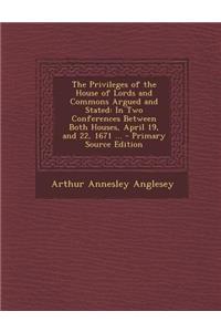 The Privileges of the House of Lords and Commons Argued and Stated: In Two Conferences Between Both Houses, April 19, and 22, 1671 ...: In Two Conferences Between Both Houses, April 19, and 22, 1671 ...