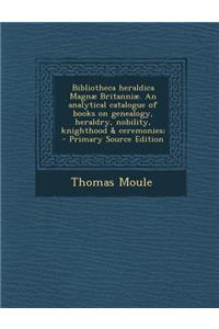 Bibliotheca Heraldica Magnae Britanniae. an Analytical Catalogue of Books on Genealogy, Heraldry, Nobility, Knighthood & Ceremonies;