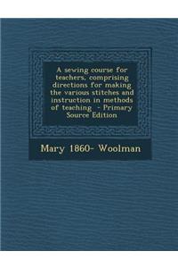 Sewing Course for Teachers, Comprising Directions for Making the Various Stitches and Instruction in Methods of Teaching