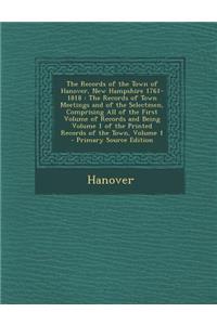 The Records of the Town of Hanover, New Hampshire 1761-1818: The Records of Town Meetings and of the Selectmen, Comprising All of the First Volume of Records and Being Volume 1 of the Printed Records of the Town, Volume 1
