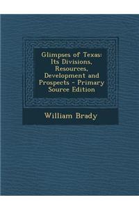 Glimpses of Texas: Its Divisions, Resources, Development and Prospects - Primary Source Edition