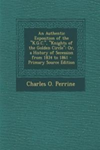 An Authentic Exposition of the K.G.C., Knights of the Golden Circle: Or, a History of Secession from 1834 to 1861