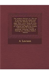 The Modern Farrier; Or, the Art of Preserving the Health and Curing the Diseases of Horses, Dogs, Oxen, Cows, Sheep & Swine. Comprehending a Great Var