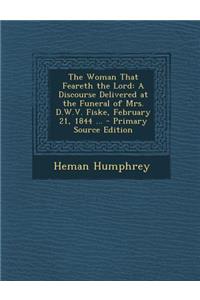The Woman That Feareth the Lord: A Discourse Delivered at the Funeral of Mrs. D.W.V. Fiske, February 21, 1844 ...