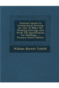 Practical Lessons in Architectural Drawing: Or, How to Make the Working Drawings and Write the Specifications for Buildings... - Primary Source Editio