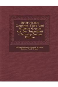 Briefwechsel Zwischen Jacob Und Wilhelm Grimm Aus Der Jugendzeit - Primary Source Edition